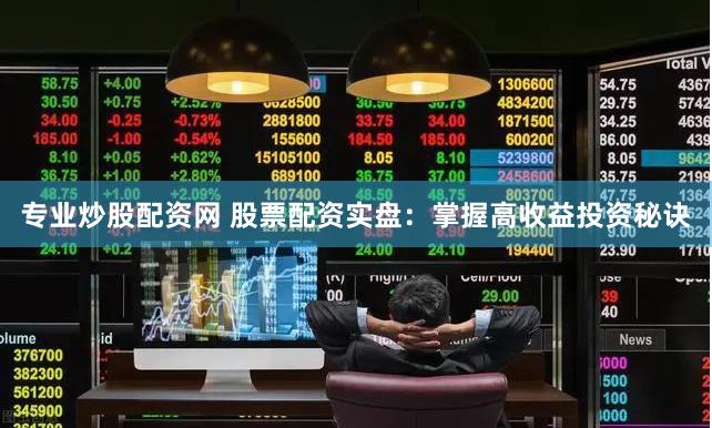 专业炒股配资网 股票配资实盘：掌握高收益投资秘诀
