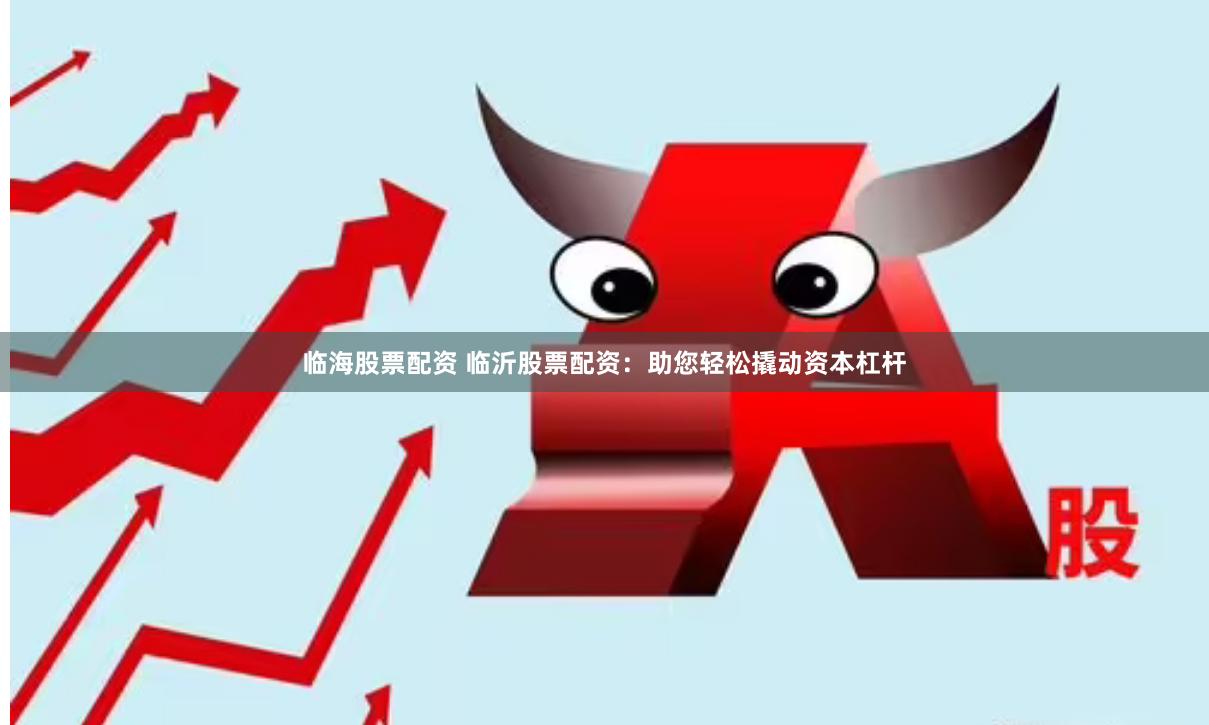 临海股票配资 临沂股票配资：助您轻松撬动资本杠杆