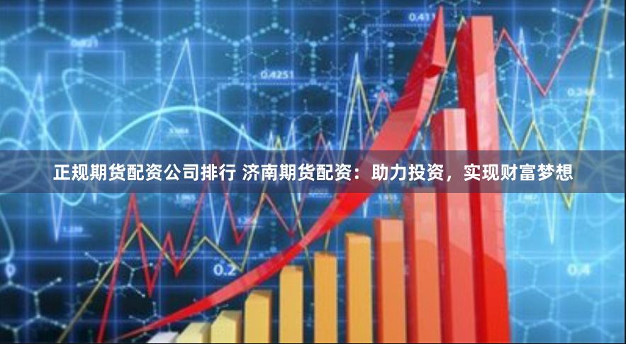 正规期货配资公司排行 济南期货配资：助力投资，实现财富梦想