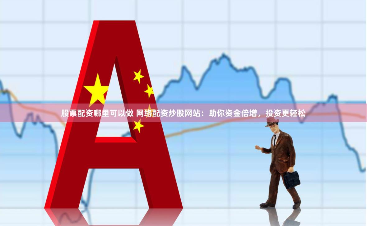 股票配资哪里可以做 网络配资炒股网站：助你资金倍增，投资更轻松