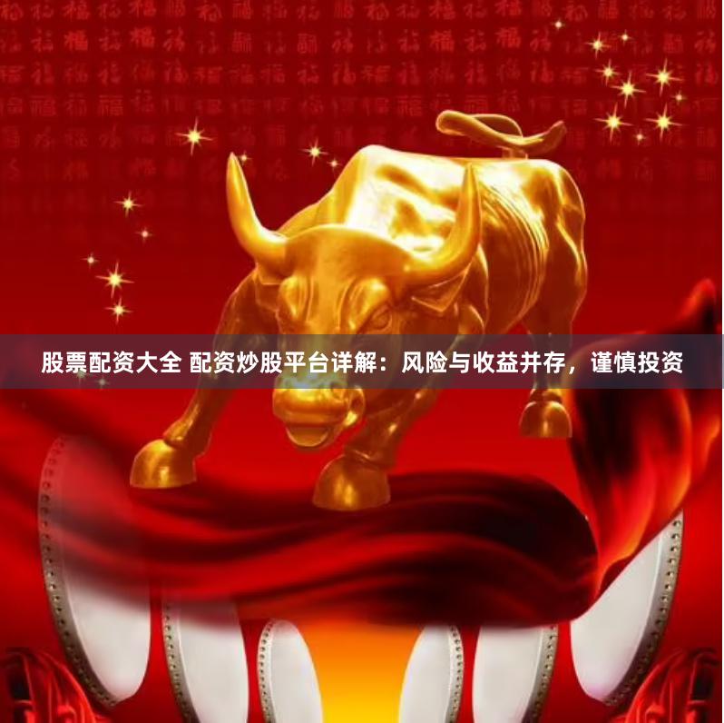 股票配资大全 配资炒股平台详解：风险与收益并存，谨慎投资