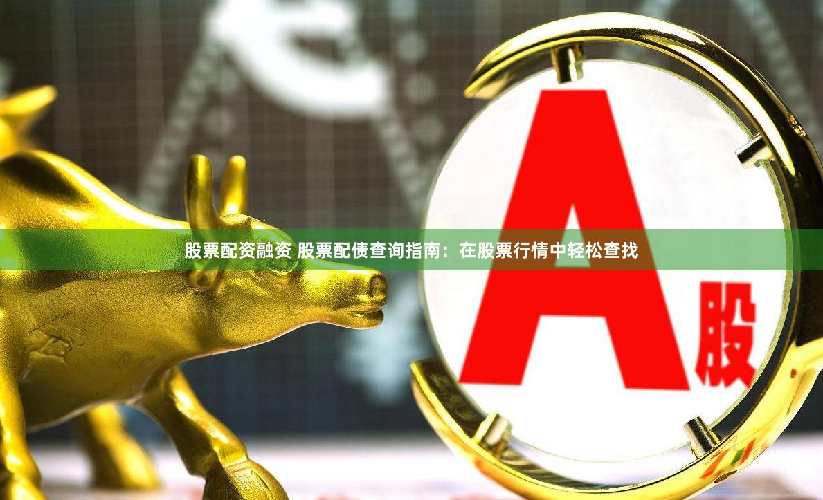 股票配资融资 股票配债查询指南：在股票行情中轻松查找