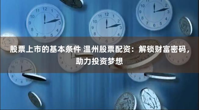 股票上市的基本条件 温州股票配资：解锁财富密码，助力投资梦想