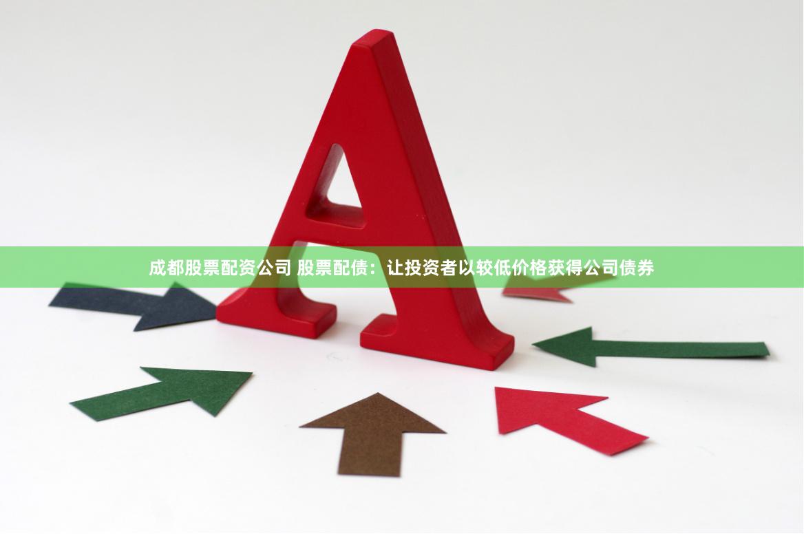 成都股票配资公司 股票配债：让投资者以较低价格获得公司债券