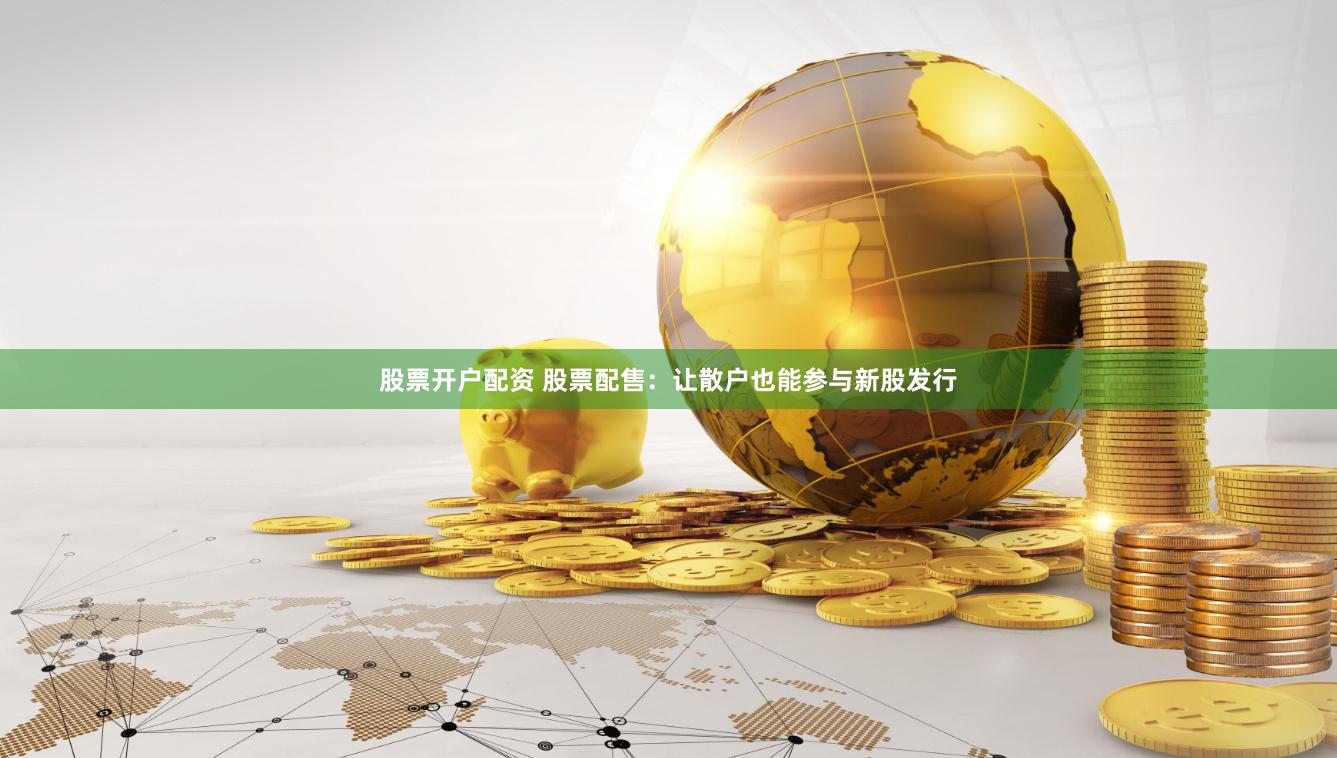 股票开户配资 股票配售：让散户也能参与新股发行
