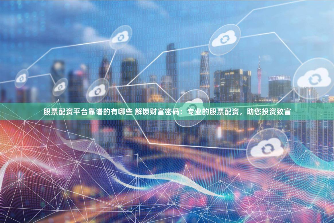 股票配资平台靠谱的有哪些 解锁财富密码：专业的股票配资，助您投资致富