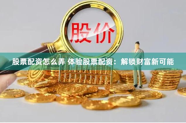 股票配资怎么弄 体验股票配资：解锁财富新可能
