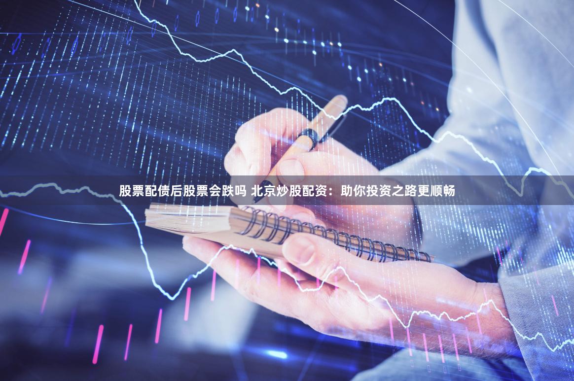 股票配债后股票会跌吗 北京炒股配资：助你投资之路更顺畅