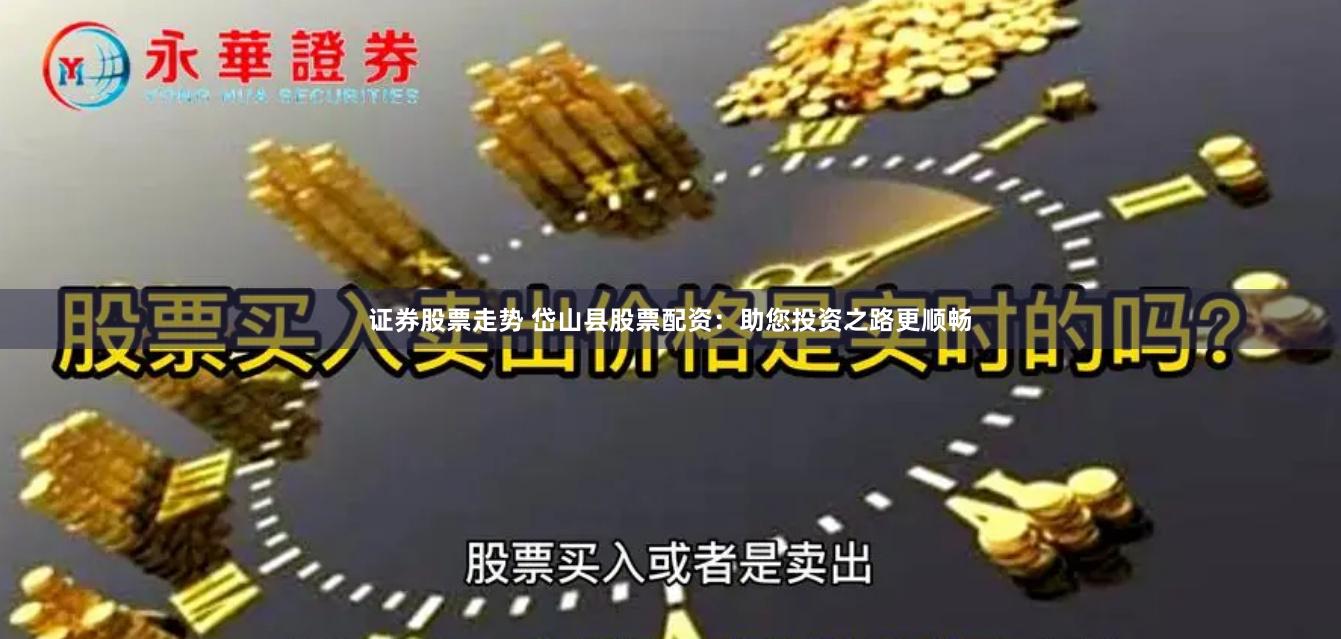 证券股票走势 岱山县股票配资：助您投资之路更顺畅