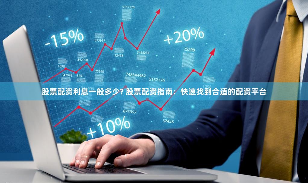股票配资利息一般多少? 股票配资指南：快速找到合适的配资平台