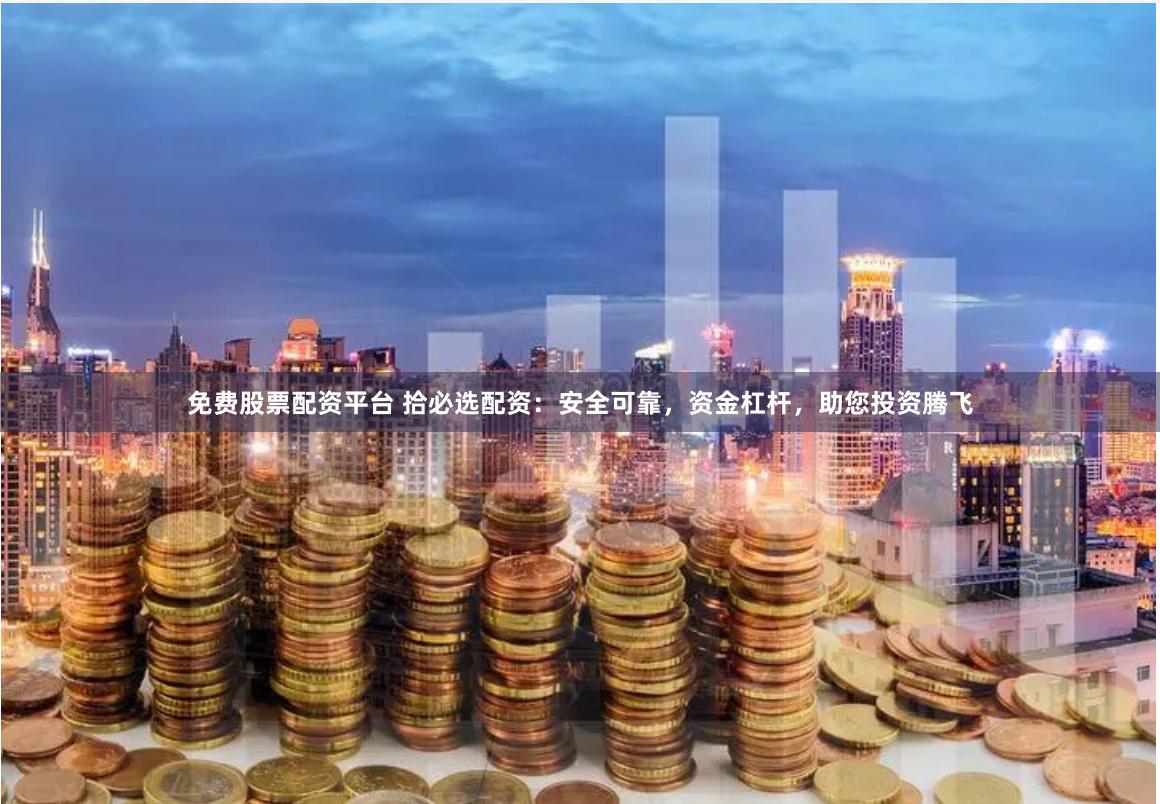 免费股票配资平台 拾必选配资：安全可靠，资金杠杆，助您投资腾飞