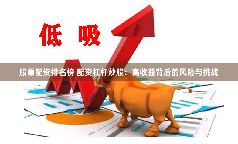 股票配资排名榜 配资杠杆炒股：高收益背后的风险与挑战