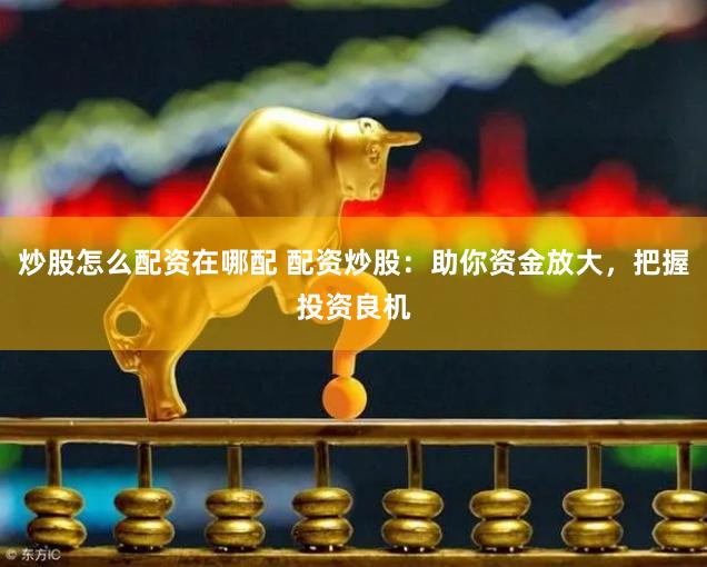炒股怎么配资在哪配 配资炒股：助你资金放大，把握投资良机