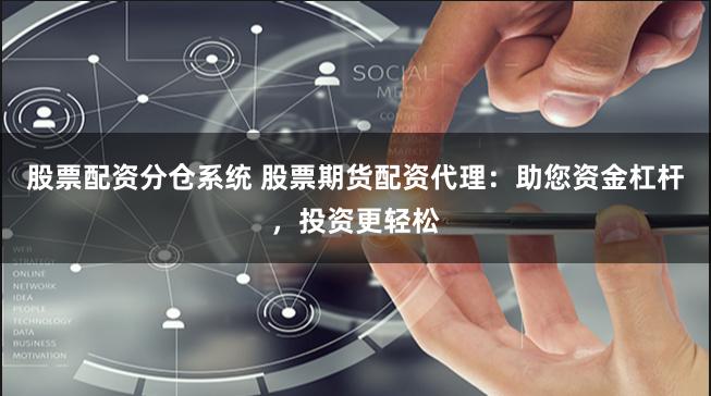 股票配资分仓系统 股票期货配资代理：助您资金杠杆，投资更轻松