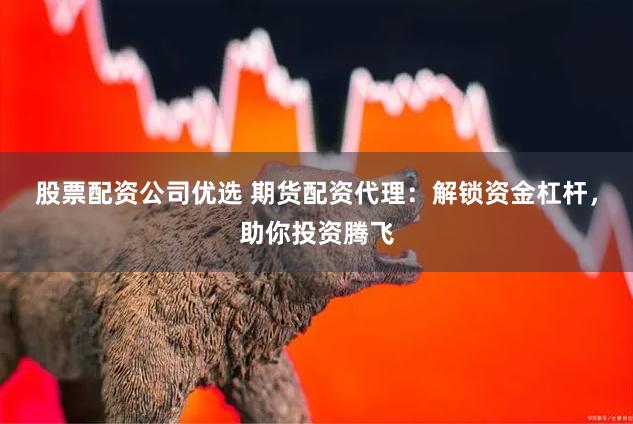 股票配资公司优选 期货配资代理：解锁资金杠杆，助你投资腾飞