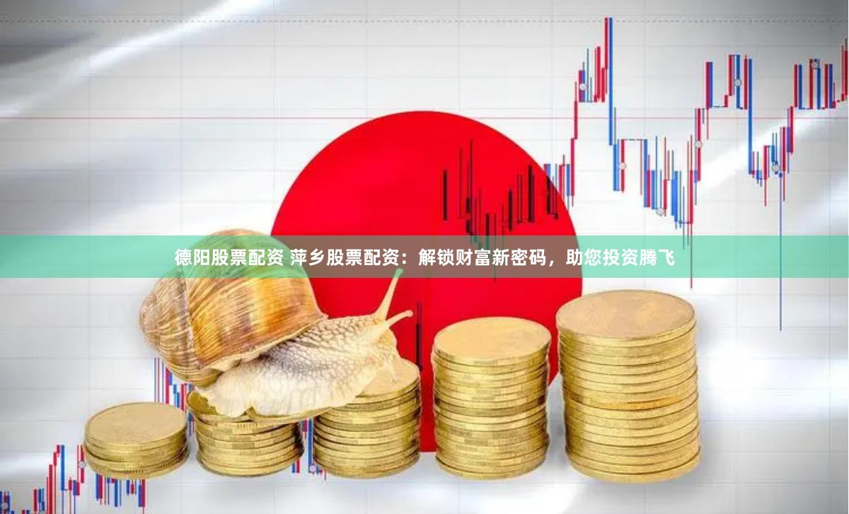 德阳股票配资 萍乡股票配资：解锁财富新密码，助您投资腾飞
