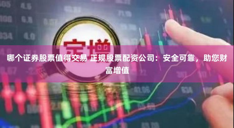哪个证券股票值得交易 正规股票配资公司：安全可靠，助您财富增值