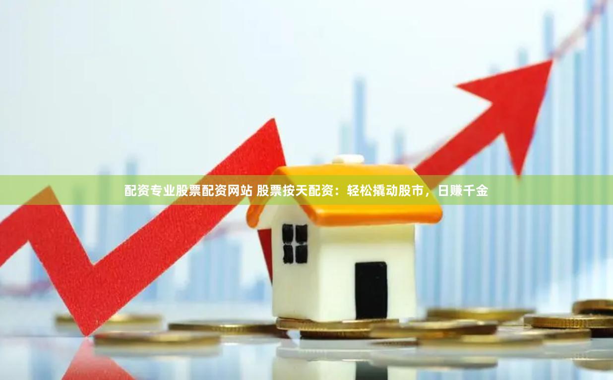 配资专业股票配资网站 股票按天配资：轻松撬动股市，日赚千金