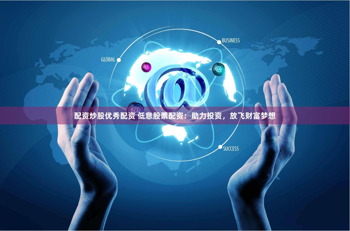 配资炒股优秀配资 低息股票配资：助力投资，放飞财富梦想