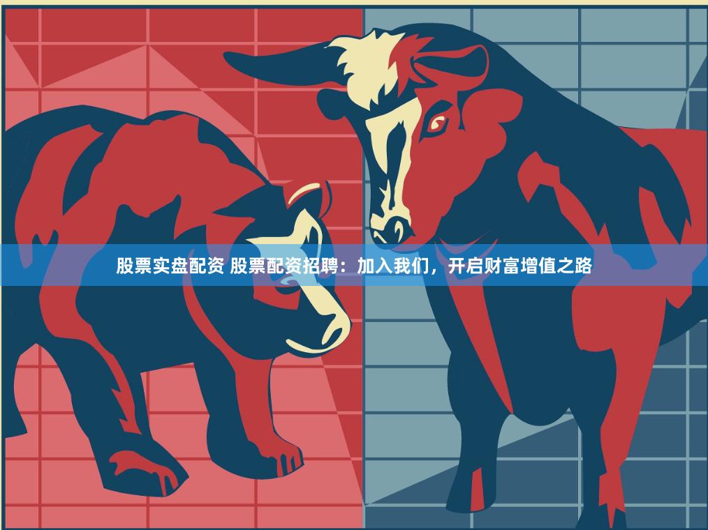 股票实盘配资 股票配资招聘：加入我们，开启财富增值之路