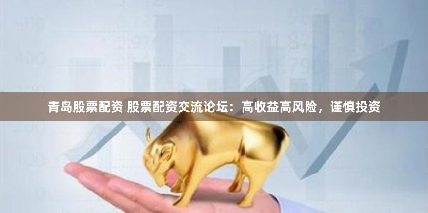 青岛股票配资 股票配资交流论坛：高收益高风险，谨慎投资