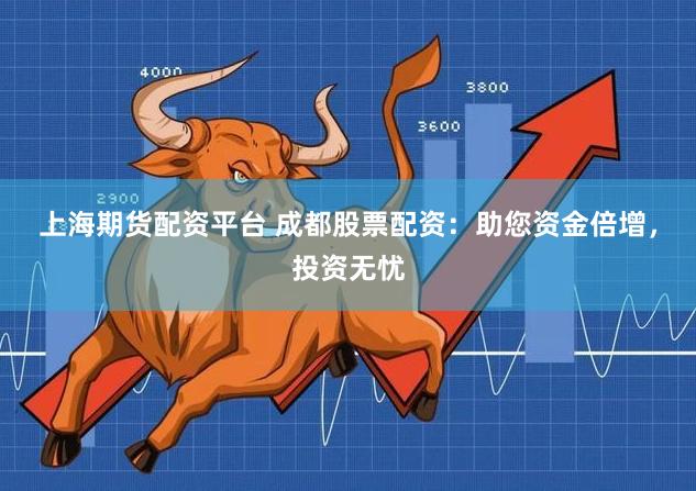 上海期货配资平台 成都股票配资：助您资金倍增，投资无忧