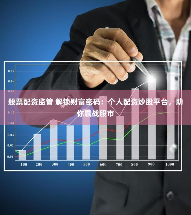 股票配资监管 解锁财富密码：个人配资炒股平台，助你赢战股市