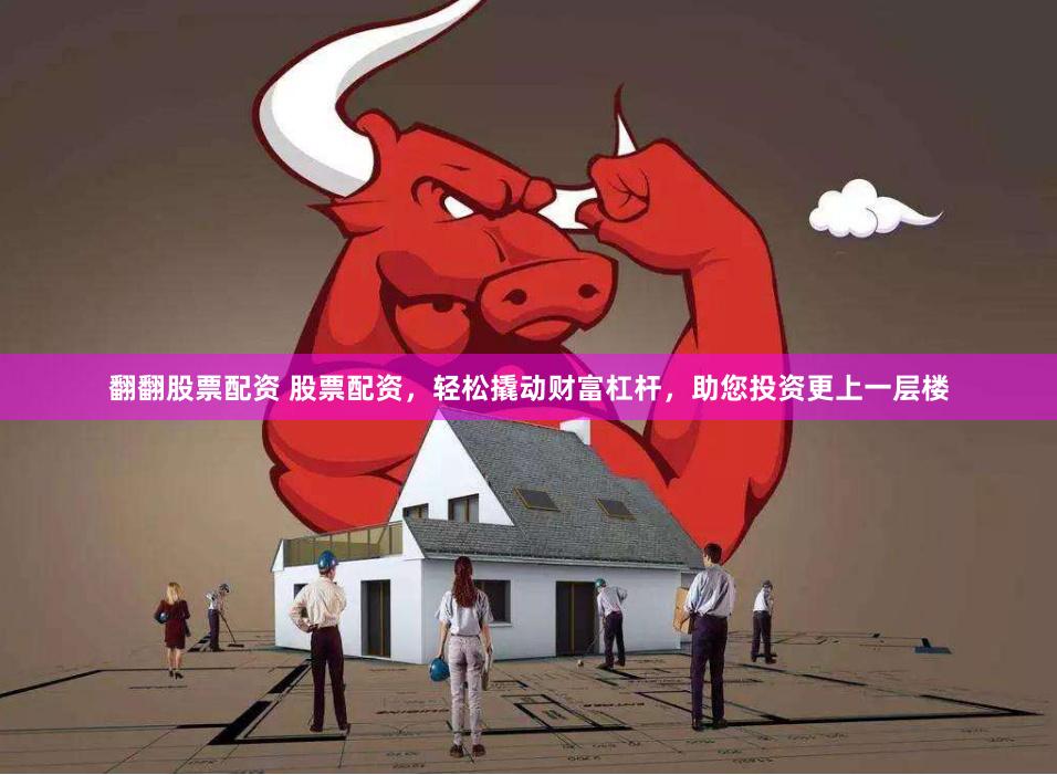 翻翻股票配资 股票配资，轻松撬动财富杠杆，助您投资更上一层楼