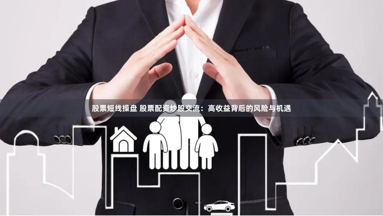 股票短线操盘 股票配资炒股交流：高收益背后的风险与机遇