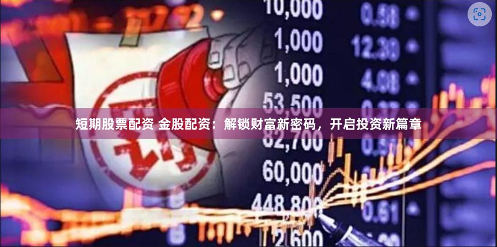 短期股票配资 金股配资：解锁财富新密码，开启投资新篇章