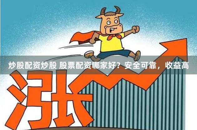 炒股配资炒股 股票配资哪家好？安全可靠，收益高