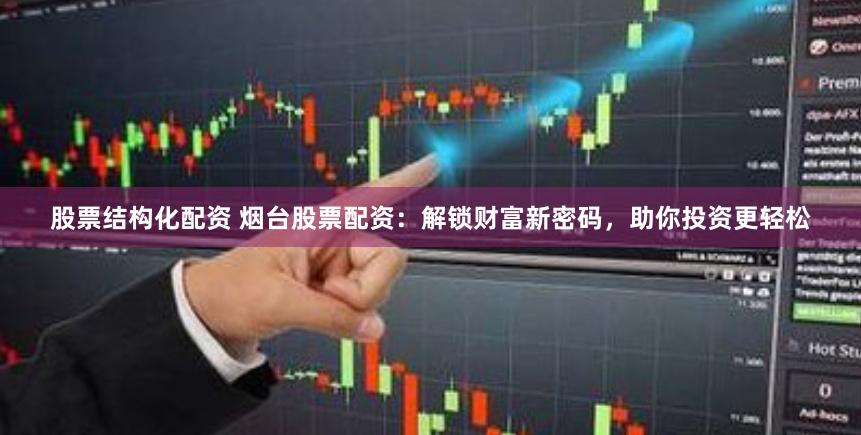 股票结构化配资 烟台股票配资：解锁财富新密码，助你投资更轻松
