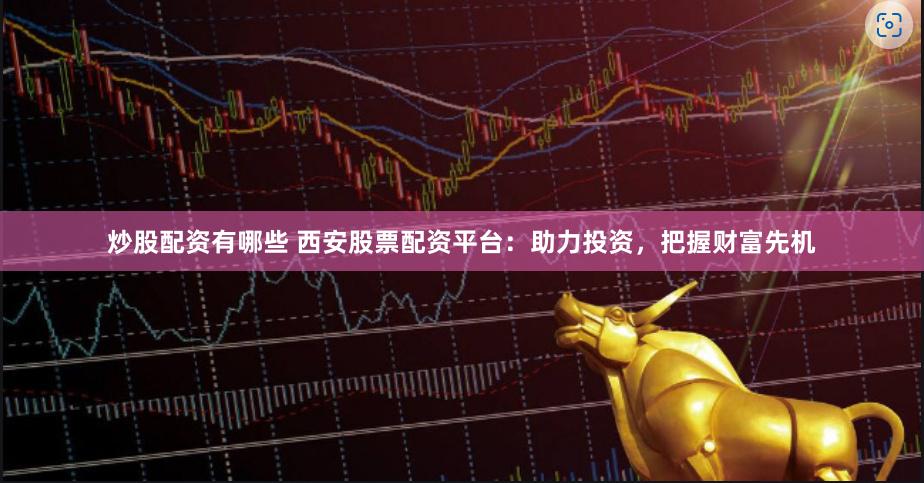 炒股配资有哪些 西安股票配资平台：助力投资，把握财富先机