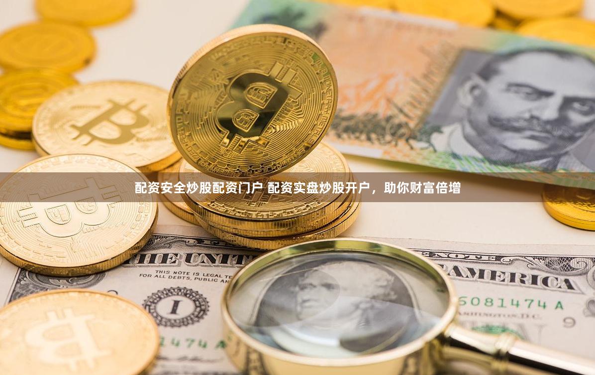 配资安全炒股配资门户 配资实盘炒股开户，助你财富倍增