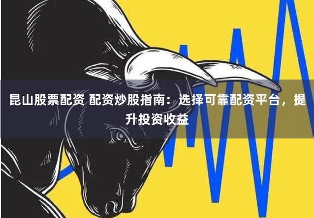 昆山股票配资 配资炒股指南：选择可靠配资平台，提升投资收益