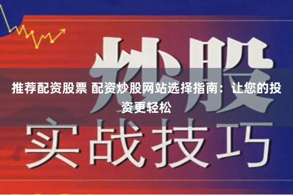 推荐配资股票 配资炒股网站选择指南：让您的投资更轻松