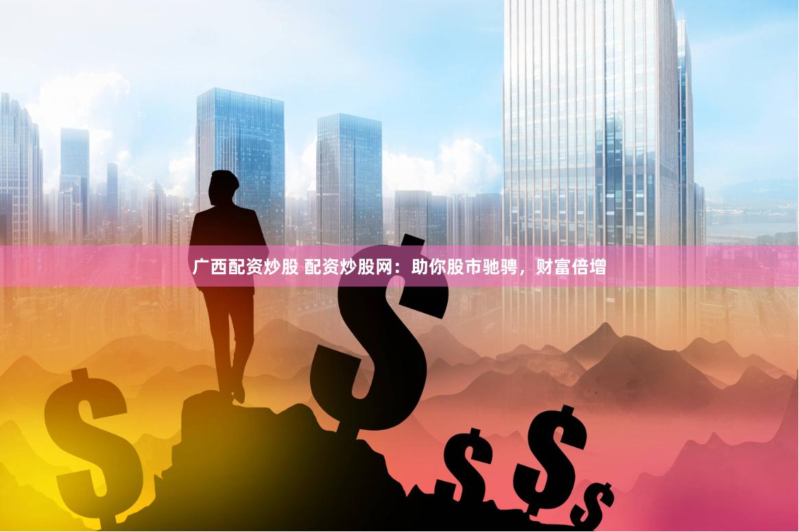 广西配资炒股 配资炒股网：助你股市驰骋，财富倍增