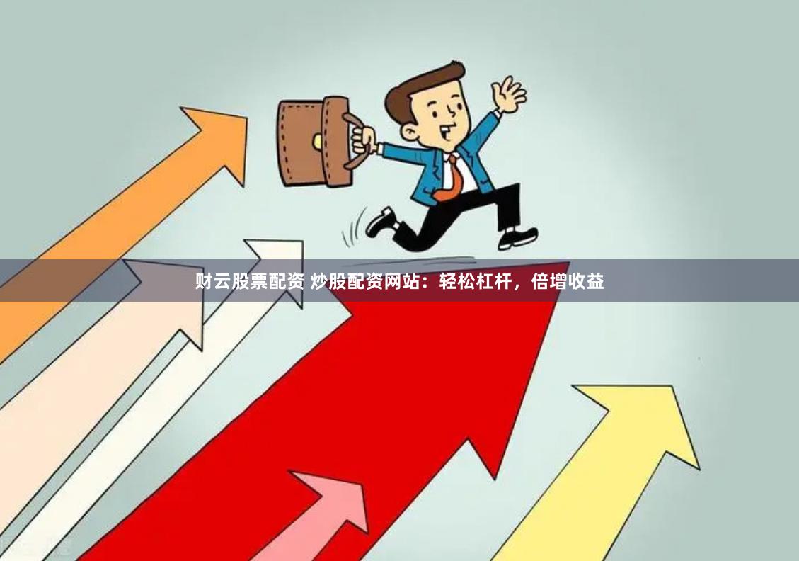 财云股票配资 炒股配资网站：轻松杠杆，倍增收益
