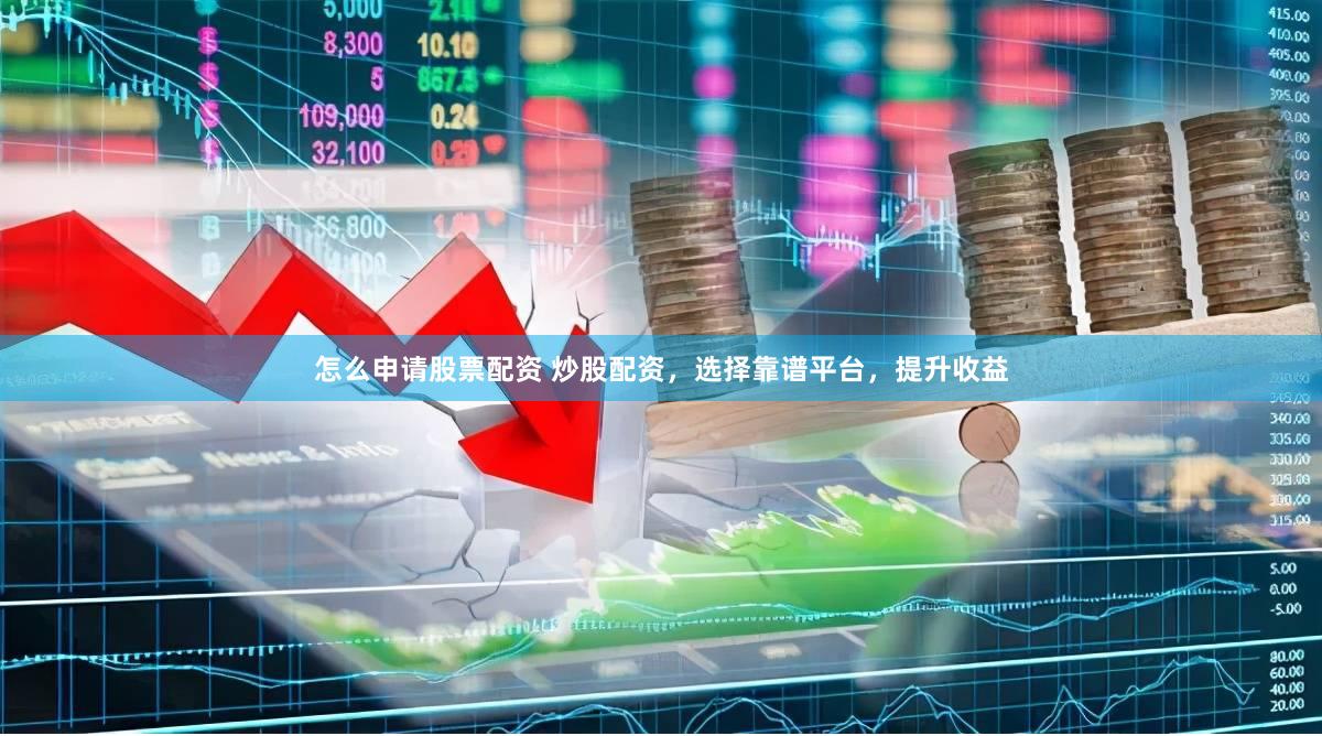 怎么申请股票配资 炒股配资，选择靠谱平台，提升收益